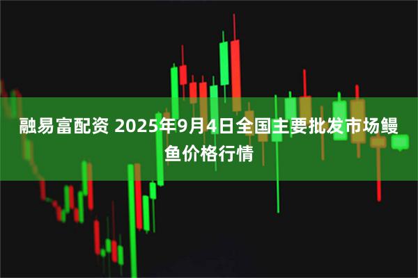 融易富配资 2025年9月4日全国主要批发市场鳗鱼价格行情