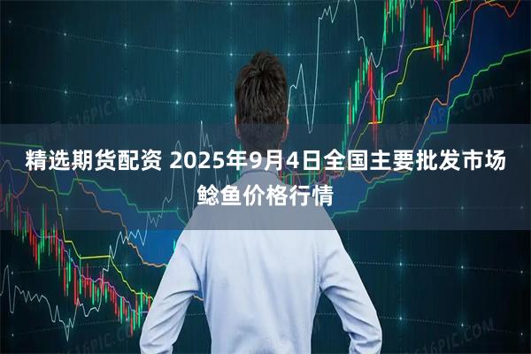 精选期货配资 2025年9月4日全国主要批发市场鲶鱼价格行情