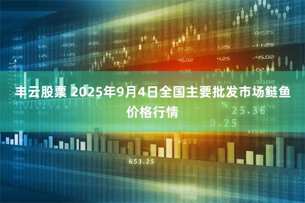 丰云股票 2025年9月4日全国主要批发市场鲢鱼价格行情