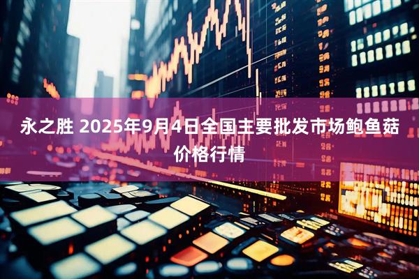 永之胜 2025年9月4日全国主要批发市场鲍鱼菇价格行情