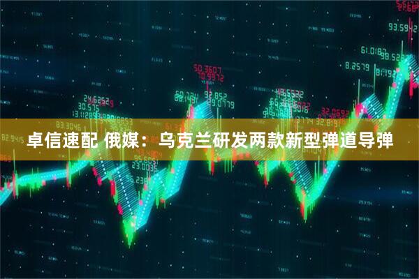 卓信速配 俄媒：乌克兰研发两款新型弹道导弹