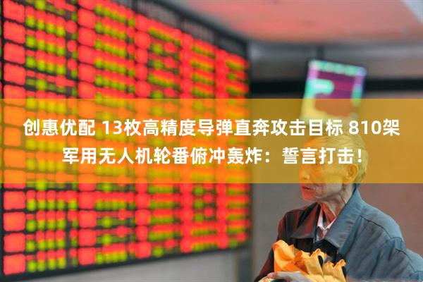 创惠优配 13枚高精度导弹直奔攻击目标 810架军用无人机轮番俯冲轰炸：誓言打击！