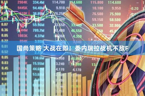 国尚策略 大战在即！委内瑞拉战机不敌F