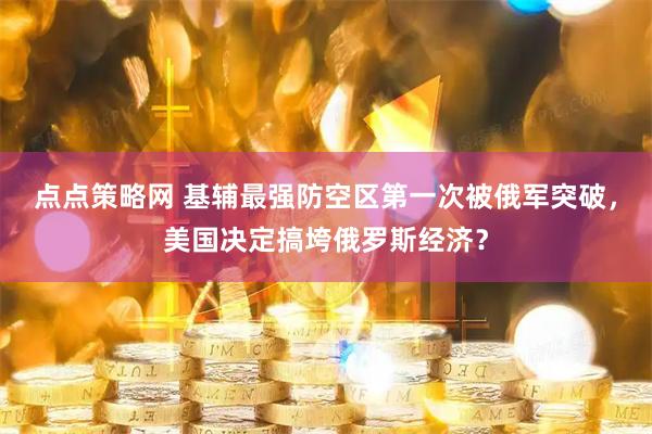 点点策略网 基辅最强防空区第一次被俄军突破，美国决定搞垮俄罗斯经济？