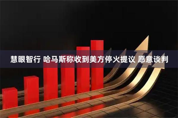 慧眼智行 哈马斯称收到美方停火提议 愿意谈判