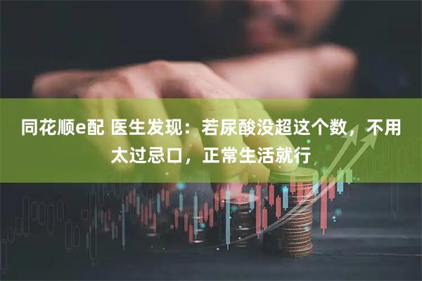 同花顺e配 医生发现：若尿酸没超这个数，不用太过忌口，正常生活就行