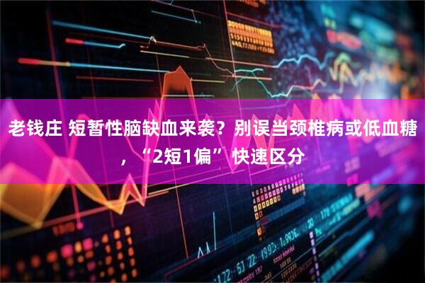 老钱庄 短暂性脑缺血来袭？别误当颈椎病或低血糖，“2短1偏” 快速区分