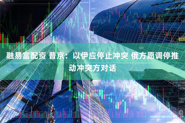 融易富配资 普京：以伊应停止冲突 俄方愿调停推动冲突方对话