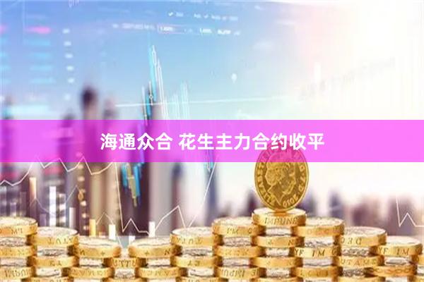 海通众合 花生主力合约收平