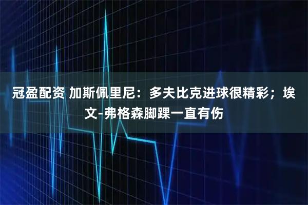 冠盈配资 加斯佩里尼：多夫比克进球很精彩；埃文-弗格森脚踝一直有伤