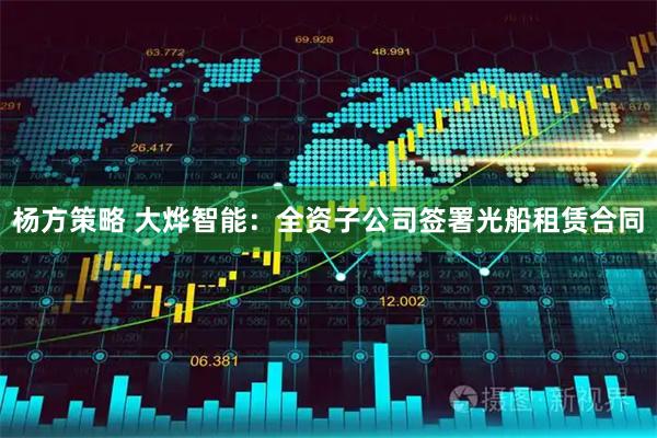 杨方策略 大烨智能：全资子公司签署光船租赁合同