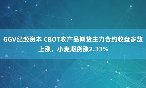 GGV纪源资本 CBOT农产品期货主力合约收盘多数上涨，小麦期货涨2.33%