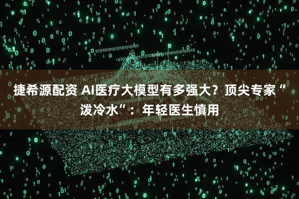 捷希源配资 AI医疗大模型有多强大？顶尖专家“泼冷水”：年轻医生慎用