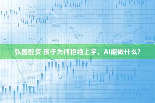 弘盛配资 孩子为何拒绝上学，AI能做什么?