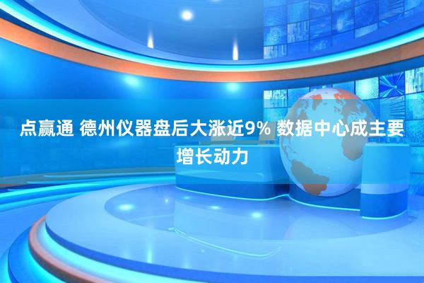 点赢通 德州仪器盘后大涨近9% 数据中心成主要增长动力
