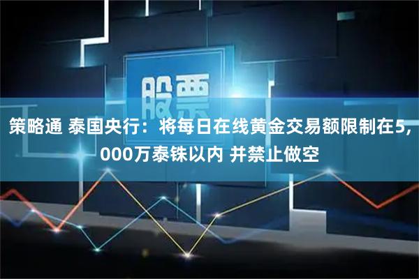 策略通 泰国央行：将每日在线黄金交易额限制在5,000万泰铢以内 并禁止做空