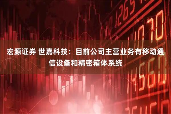 宏源证券 世嘉科技：目前公司主营业务有移动通信设备和精密箱体系统