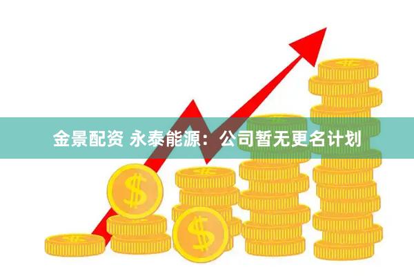 金景配资 永泰能源：公司暂无更名计划