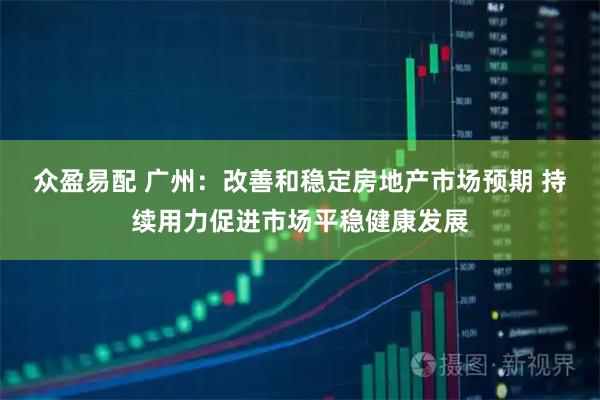 众盈易配 广州：改善和稳定房地产市场预期 持续用力促进市场平稳健康发展
