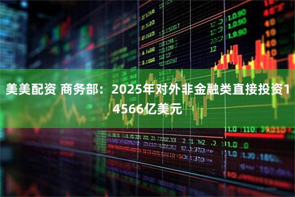 美美配资 商务部：2025年对外非金融类直接投资14566亿美元