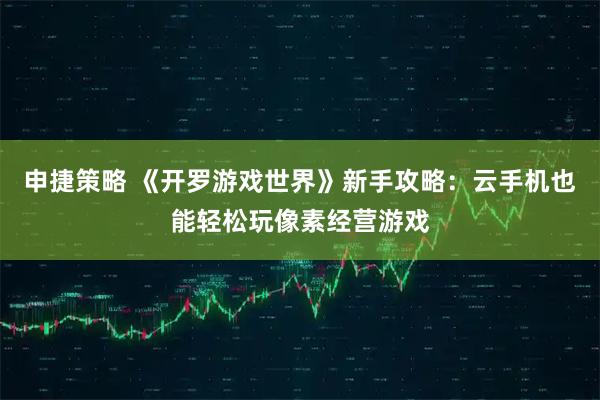 申捷策略 《开罗游戏世界》新手攻略：云手机也能轻松玩像素经营游戏