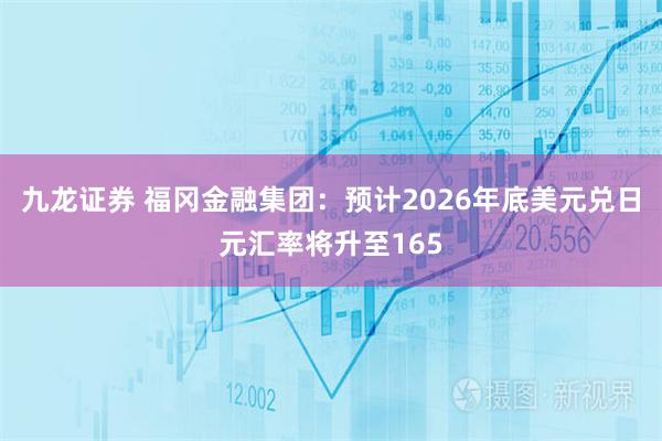 九龙证券 福冈金融集团：预计2026年底美元兑日元汇率将升至165