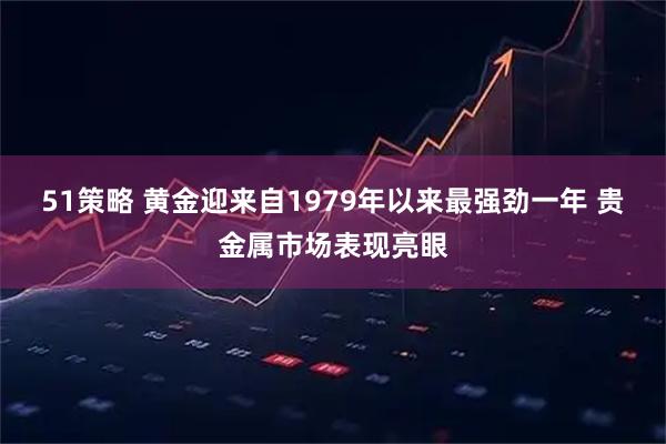 51策略 黄金迎来自1979年以来最强劲一年 贵金属市场表现亮眼