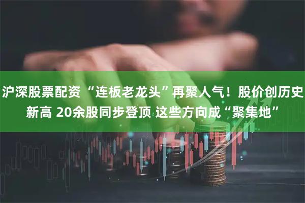 沪深股票配资 “连板老龙头”再聚人气！股价创历史新高 20余股同步登顶 这些方向成“聚集地”