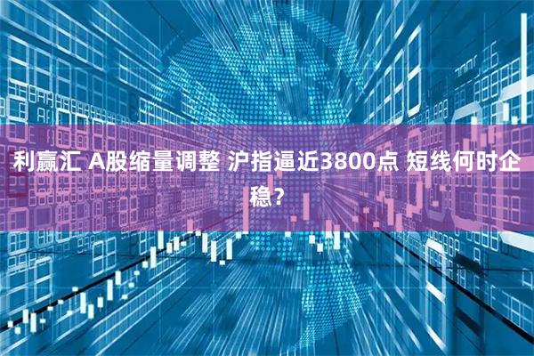 利赢汇 A股缩量调整 沪指逼近3800点 短线何时企稳？