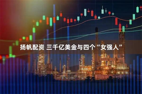 扬帆配资 三千亿美金与四个“女强人”