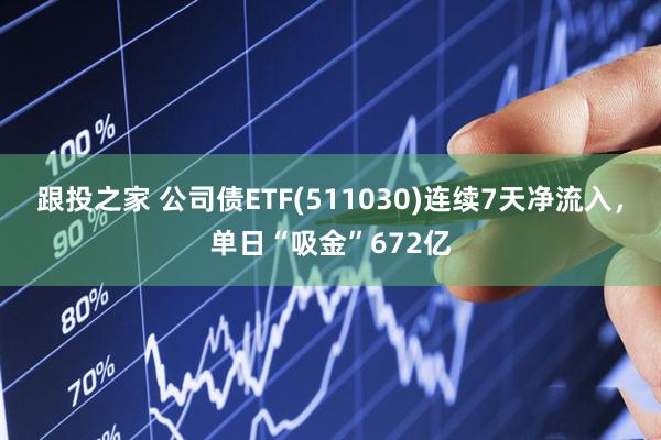 跟投之家 公司债ETF(511030)连续7天净流入，单日“吸金”672亿