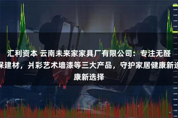 汇利资本 云南未来家家具厂有限公司：专注无醛环保建材，爿彩艺术墙漆等三大产品，守护家居健康新选择