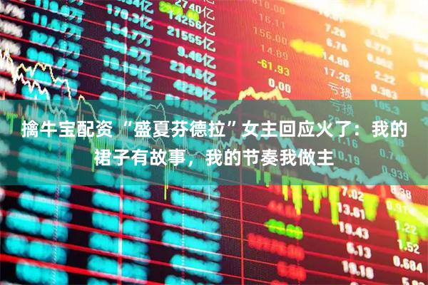 擒牛宝配资 “盛夏芬德拉”女主回应火了：我的裙子有故事，我的节奏我做主