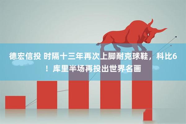 德宏信投 时隔十三年再次上脚耐克球鞋，科比6！库里半场再投出世界名画