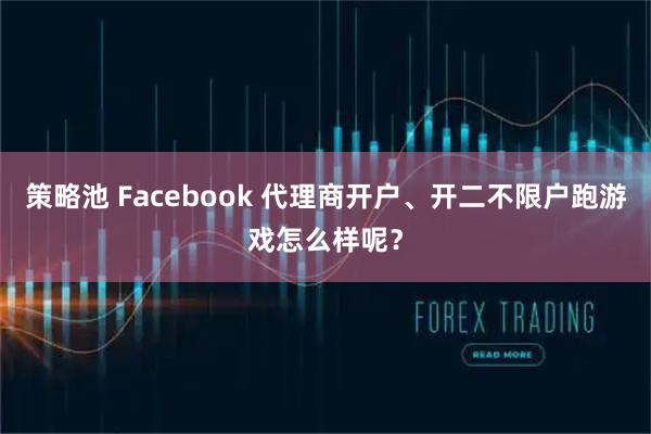 策略池 Facebook 代理商开户、开二不限户跑游戏怎么样呢？