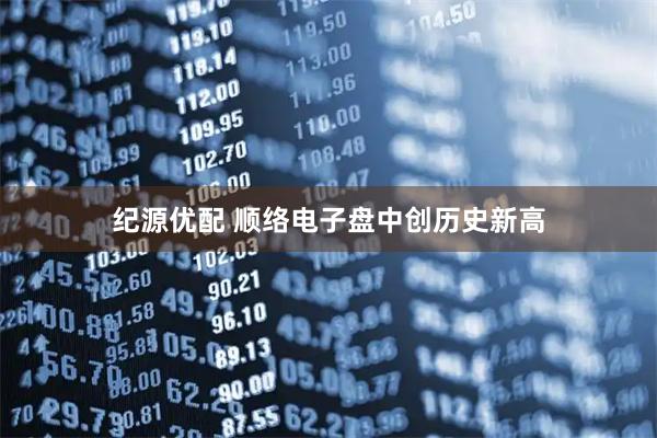 纪源优配 顺络电子盘中创历史新高