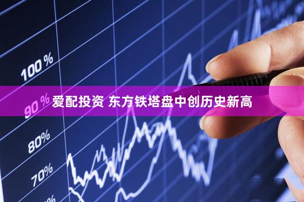 爱配投资 东方铁塔盘中创历史新高