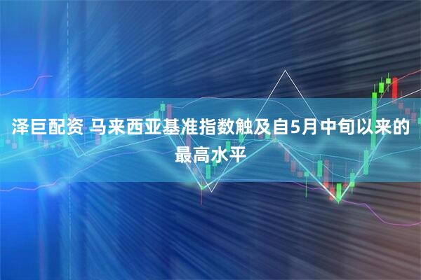泽巨配资 马来西亚基准指数触及自5月中旬以来的最高水平