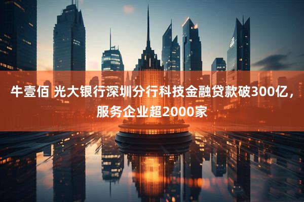 牛壹佰 光大银行深圳分行科技金融贷款破300亿，服务企业超2000家