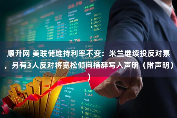 顺升网 美联储维持利率不变：米兰继续投反对票，另有3人反对将宽松倾向措辞写入声明（附声明）