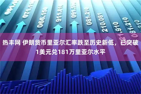 热丰网 伊朗货币里亚尔汇率跌至历史新低，已突破1美元兑181万里亚尔水平