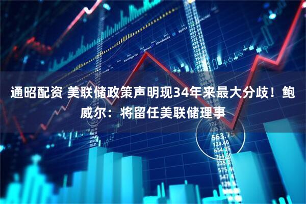通昭配资 美联储政策声明现34年来最大分歧！鲍威尔：将留任美联储理事