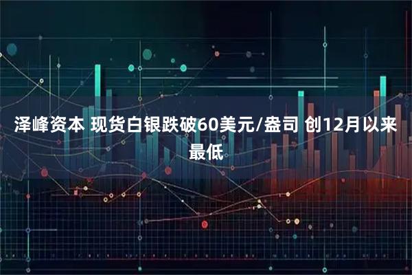 泽峰资本 现货白银跌破60美元/盎司 创12月以来最低
