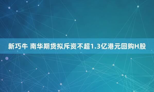 新巧牛 南华期货拟斥资不超1.3亿港元回购H股